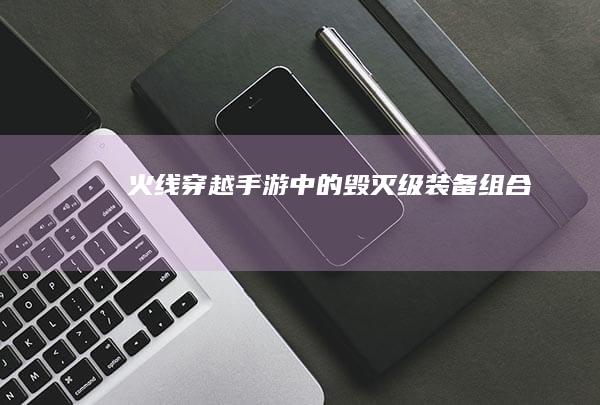 火线穿越：手游中的毁灭级装备组合